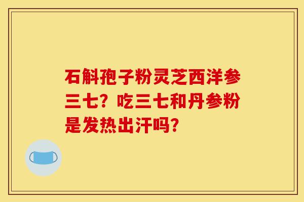石斛孢子粉灵芝西洋参三七？吃三七和丹参粉是发热出汗吗？