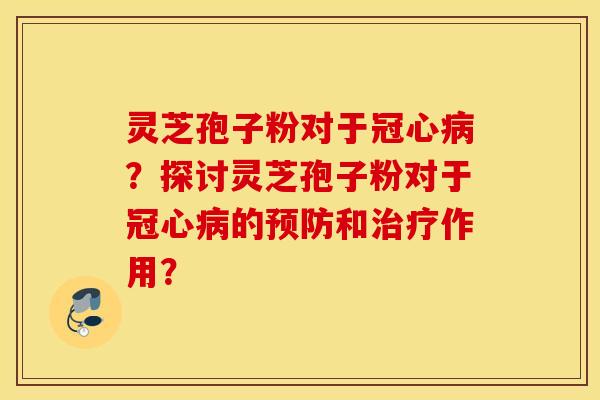 灵芝孢子粉对于冠心病？探讨灵芝孢子粉对于冠心病的预防和治疗作用？