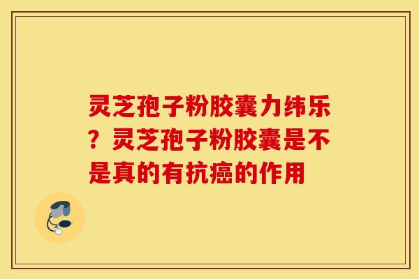 灵芝孢子粉胶囊力纬乐？灵芝孢子粉胶囊是不是真的有抗癌的作用