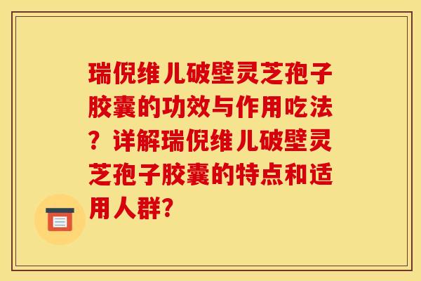 瑞倪维儿破壁灵芝孢子胶囊的功效与作用吃法？详解瑞倪维儿破壁灵芝孢子胶囊的特点和适用人群？