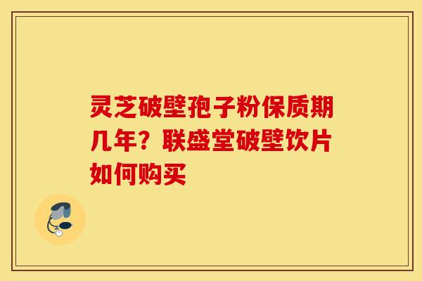 灵芝破壁孢子粉保质期几年？联盛堂破壁饮片如何购买