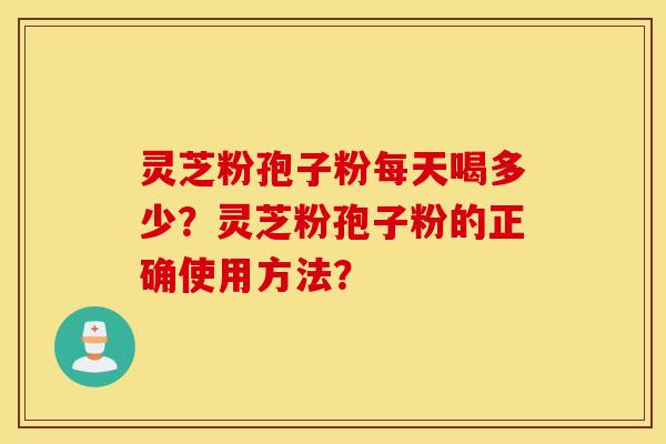 灵芝粉孢子粉每天喝多少？灵芝粉孢子粉的正确使用方法？