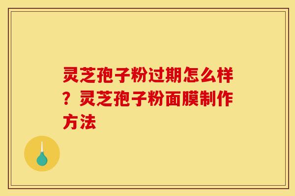 灵芝孢子粉过期怎么样？灵芝孢子粉面膜制作方法