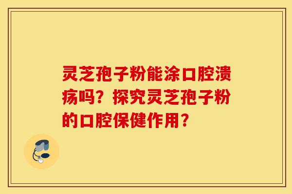 灵芝孢子粉能涂口腔溃疡吗？探究灵芝孢子粉的口腔保健作用？