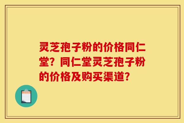 灵芝孢子粉的价格同仁堂？同仁堂灵芝孢子粉的价格及购买渠道？