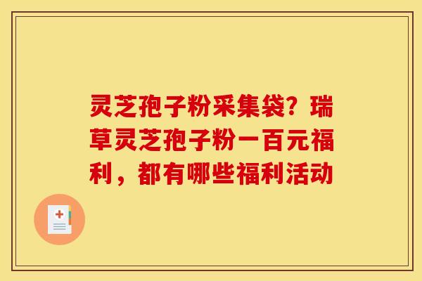 灵芝孢子粉采集袋？瑞草灵芝孢子粉一百元福利，都有哪些福利活动