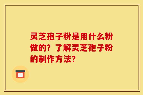 灵芝孢子粉是用什么粉做的？了解灵芝孢子粉的制作方法？
