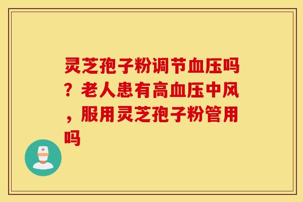灵芝孢子粉调节血压吗？老人患有高血压中风，服用灵芝孢子粉管用吗