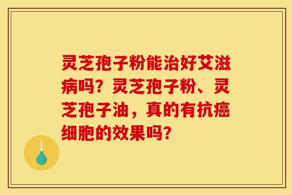 灵芝孢子粉能治好艾滋病吗？灵芝孢子粉、灵芝孢子油，真的有抗癌细胞的效果吗？