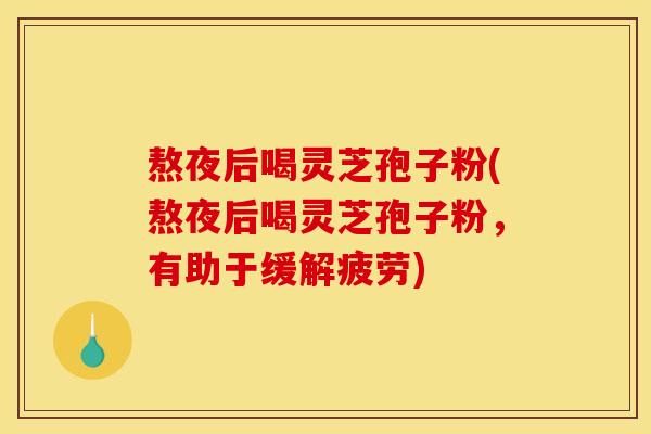 熬夜后喝灵芝孢子粉(熬夜后喝灵芝孢子粉，有助于缓解疲劳)