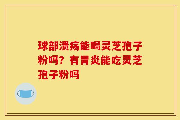 球部溃疡能喝灵芝孢子粉吗？有胃炎能吃灵芝孢子粉吗