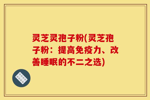 灵芝灵孢子粉(灵芝孢子粉：提高免疫力、改善睡眠的不二之选)