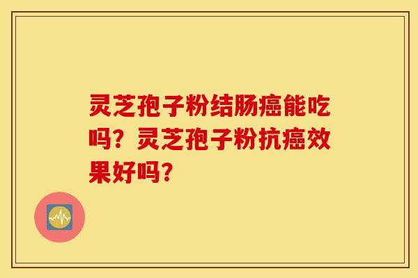 灵芝孢子粉结肠癌能吃吗？灵芝孢子粉抗癌效果好吗？
