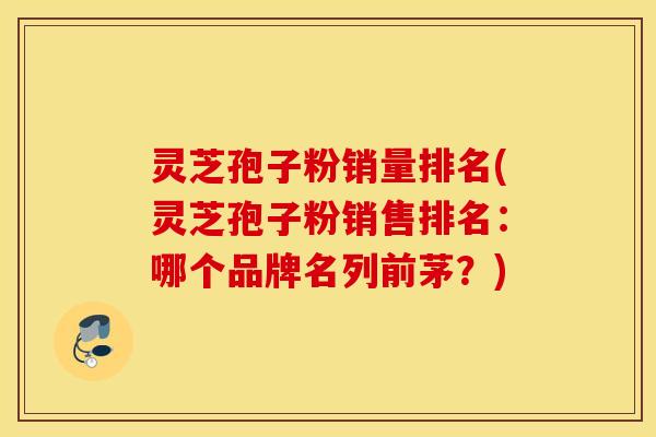 灵芝孢子粉销量排名(灵芝孢子粉销售排名：哪个品牌名列前茅？)