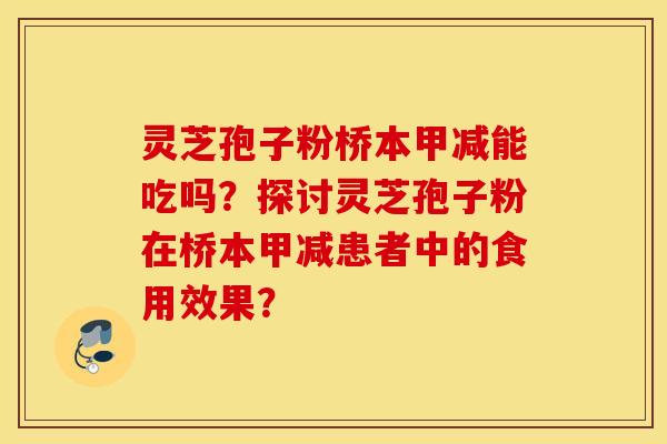 灵芝孢子粉桥本甲减能吃吗？探讨灵芝孢子粉在桥本甲减患者中的食用效果？
