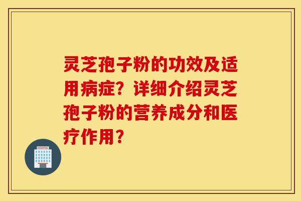 灵芝孢子粉的功效及适用病症？详细介绍灵芝孢子粉的营养成分和医疗作用？