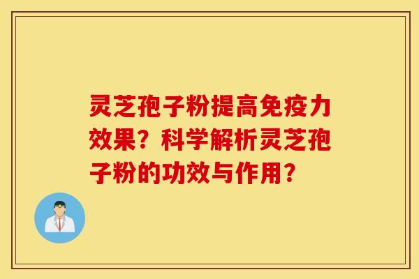 灵芝孢子粉提高免疫力效果？科学解析灵芝孢子粉的功效与作用？