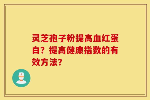 灵芝孢子粉提高血红蛋白？提高健康指数的有效方法？