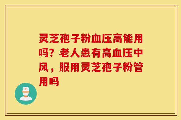灵芝孢子粉血压高能用吗？老人患有高血压中风，服用灵芝孢子粉管用吗