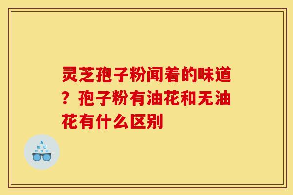 灵芝孢子粉闻着的味道？孢子粉有油花和无油花有什么区别