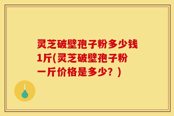灵芝破壁孢子粉多少钱1斤(灵芝破壁孢子粉一斤价格是多少？)