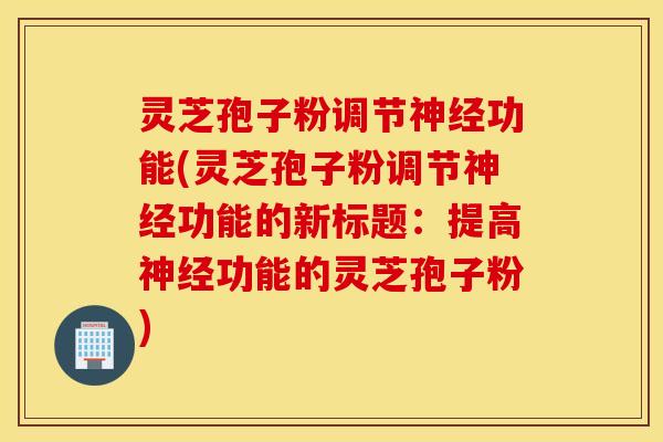 灵芝孢子粉调节神经功能(灵芝孢子粉调节神经功能的新标题：提高神经功能的灵芝孢子粉)