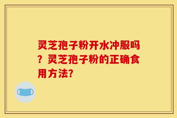 灵芝孢子粉开水冲服吗？灵芝孢子粉的正确食用方法？
