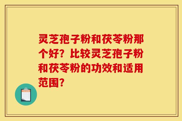 灵芝孢子粉和茯苓粉那个好？比较灵芝孢子粉和茯苓粉的功效和适用范围？
