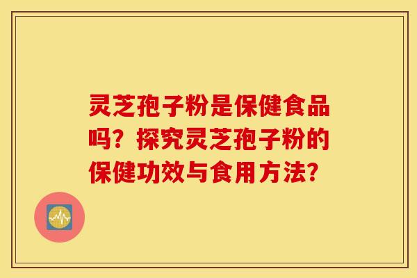 灵芝孢子粉是保健食品吗？探究灵芝孢子粉的保健功效与食用方法？