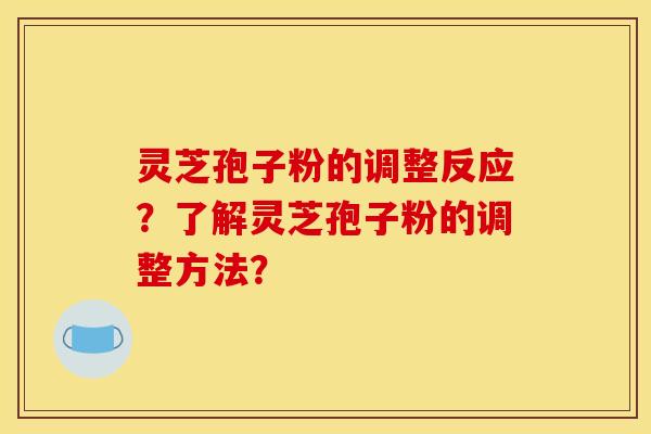 灵芝孢子粉的调整反应？了解灵芝孢子粉的调整方法？