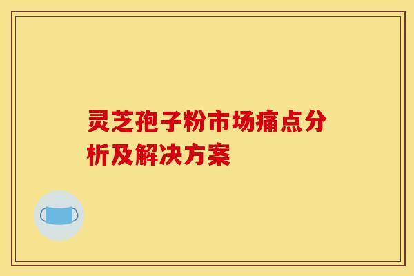 灵芝孢子粉市场痛点分析及解决方案