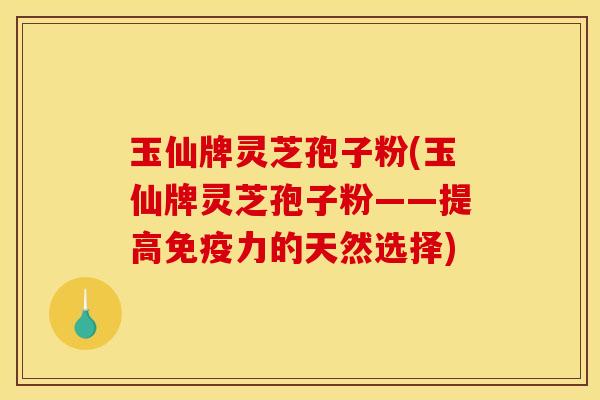 玉仙牌灵芝孢子粉(玉仙牌灵芝孢子粉——提高免疫力的天然选择)
