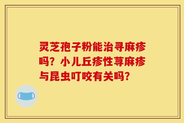 灵芝孢子粉能治寻麻疹吗？小儿丘疹性荨麻疹与昆虫叮咬有关吗？
