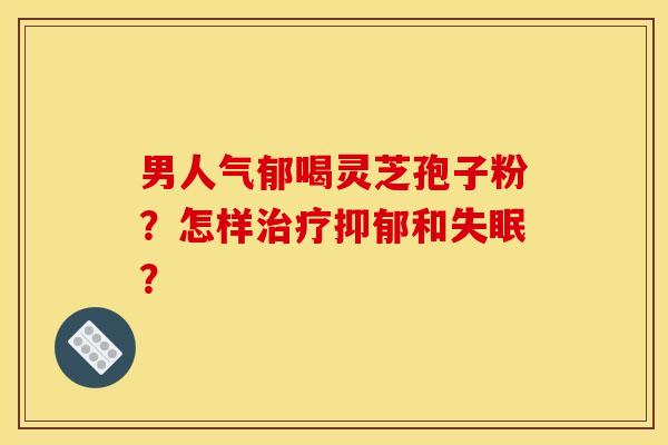 男人气郁喝灵芝孢子粉？怎样治疗抑郁和失眠？