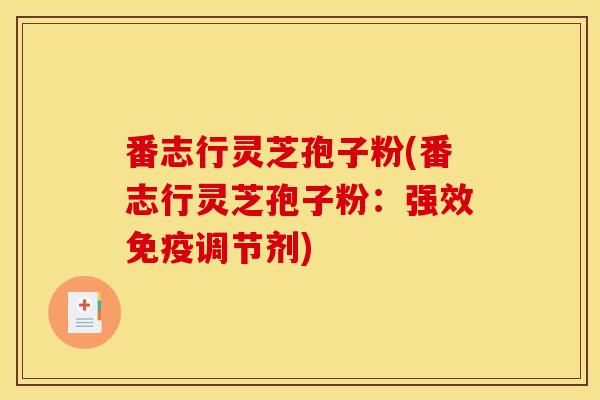 番志行灵芝孢子粉(番志行灵芝孢子粉：强效免疫调节剂)