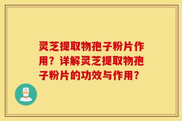 灵芝提取物孢子粉片作用？详解灵芝提取物孢子粉片的功效与作用？