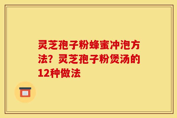 灵芝孢子粉蜂蜜冲泡方法？灵芝孢子粉煲汤的12种做法