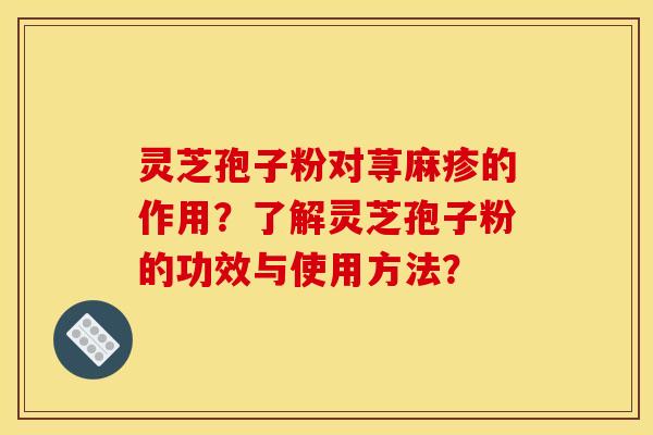 灵芝孢子粉对荨麻疹的作用？了解灵芝孢子粉的功效与使用方法？