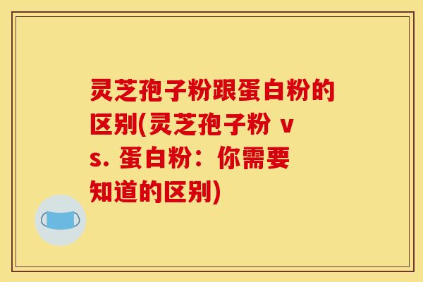 灵芝孢子粉跟蛋白粉的区别(灵芝孢子粉 vs. 蛋白粉：你需要知道的区别)