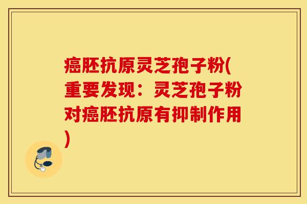 癌胚抗原灵芝孢子粉(重要发现：灵芝孢子粉对癌胚抗原有抑制作用)