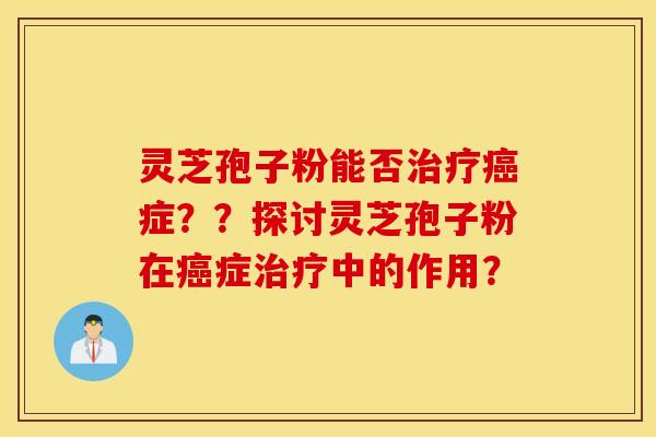 灵芝孢子粉能否治疗癌症？？探讨灵芝孢子粉在癌症治疗中的作用？
