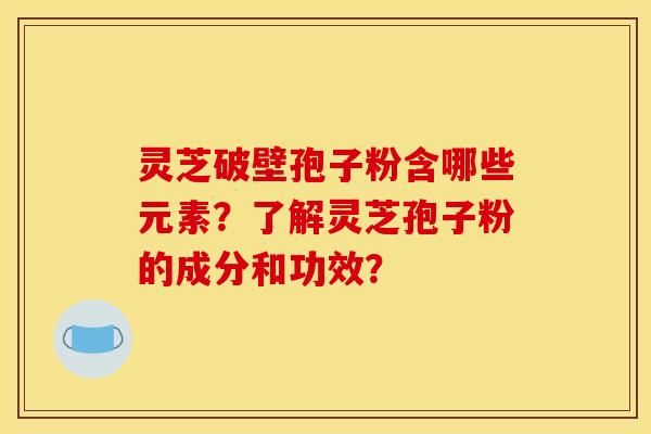 灵芝破壁孢子粉含哪些元素？了解灵芝孢子粉的成分和功效？
