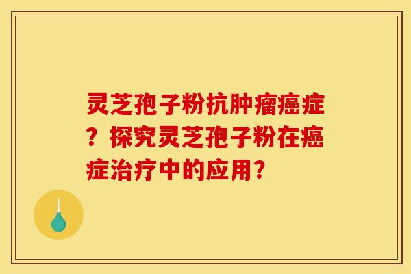 灵芝孢子粉抗肿瘤癌症？探究灵芝孢子粉在癌症治疗中的应用？