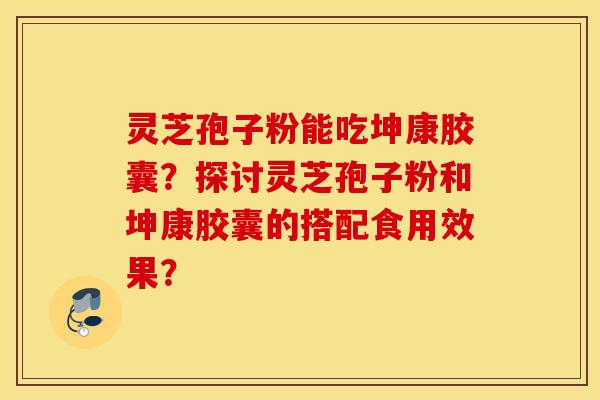 灵芝孢子粉能吃坤康胶囊？探讨灵芝孢子粉和坤康胶囊的搭配食用效果？