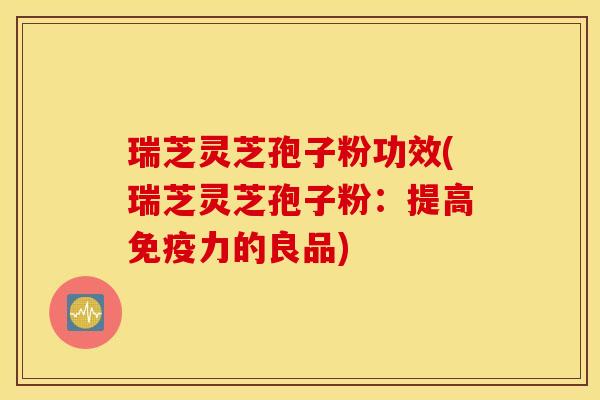瑞芝灵芝孢子粉功效(瑞芝灵芝孢子粉：提高免疫力的良品)
