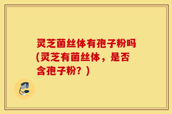 灵芝菌丝体有孢子粉吗(灵芝有菌丝体，是否含孢子粉？)