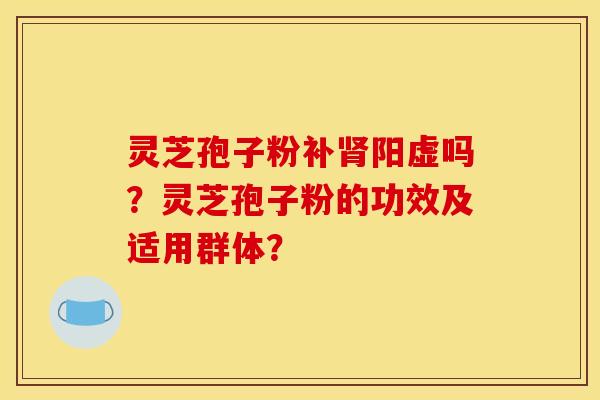 灵芝孢子粉补肾阳虚吗？灵芝孢子粉的功效及适用群体？