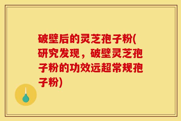 破壁后的灵芝孢子粉(研究发现，破壁灵芝孢子粉的功效远超常规孢子粉)