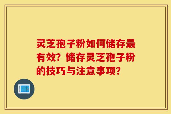 灵芝孢子粉如何储存最有效？储存灵芝孢子粉的技巧与注意事项？