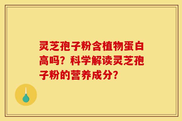 灵芝孢子粉含植物蛋白高吗？科学解读灵芝孢子粉的营养成分？